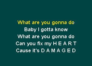 What are you gonna do
Baby I gotta know

What are you gonna do
Can you fix myH EART
Causeit'sDAMAGED