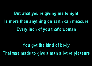 Butwhatyou're giving me tonight
ls more than anything on eanh can measure

Every inch of you that's woman

You got the kind of body

Thatwas made to give a man a lot of pleasure