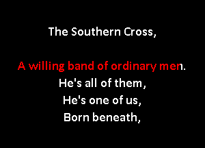 The Southern Cross,

A willing band of ordinary men.

He's all of them,
He's one of us,
Born beneath,