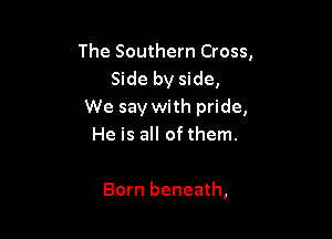 The Southern Cross,
Side by side,
We say with pride,

He is all of them.

Born beneath,