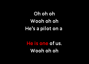 Oh oh oh
Wooh oh oh
He's a pilot on a

He is one of us.
Wooh oh oh