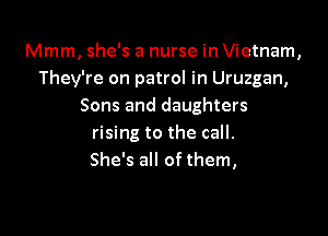 Mmm, she's a nurse in Vietnam,
They're on patrol in Uruzgan,
Sons and daughters

rising to the call.
She's all of them,