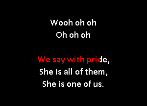 Wooh oh oh
Oh oh oh

We say with pride,
She is all of them,
She is one of us.