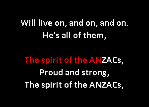 Will live on, and on, and on.
He's all of them,

The spirit of the ANZACs,
Proud and strong,
The spirit of the ANZACs,