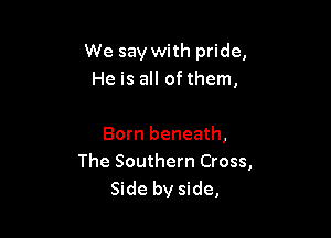 We say with pride,
He is all of them,

Born beneath,
The Southern Cross,
Side by side,
