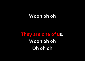 Wooh oh oh

They are one of us.
Wooh oh oh
Oh oh oh