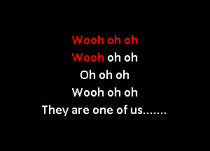 Wooh oh oh
Wooh oh oh
Oh oh oh

Wooh oh oh
They are one of us .......