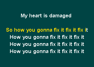 My heart is damaged

So how you gonna fix it fix it fix it
How you gonna fix it fix it fix it
How you gonna fix it fix it fix it
How you gonna fix it fix it fix it