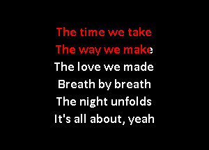 The time we take
The way we make
The love we made

Breath by breath
The night unfolds
It's all about, yeah