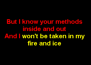 But I know your methods
inside and out

And I won't be taken in my
fire and ice