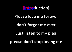 untroductiom

Please love me forever
don't forget me ever
Just listen to my plea

please don't stop loving me