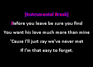 mmmn-c-Jq
Before you leave he sure you find
You want his love much more than mine

'Cause I'll just say we've never met

If I'm that easy to forget.