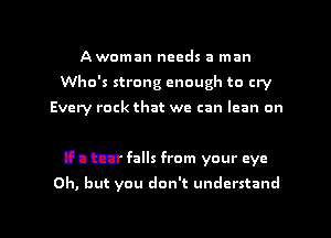 Awoman needs a man
Who's strong enough to cry
Every rock that we can lean a

Humibawdm

If a tear falls from your eye

Oh, but you don't understand

g