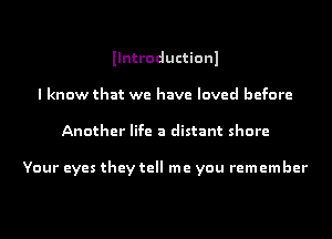 Ilntroductionl
I know that we have loved before
Another life a distant shore

Your eyes they tell me you remember