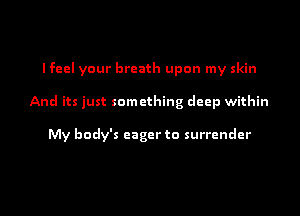 I feel your breath upon my skin

And its just something deep within

My body's eager to surrender