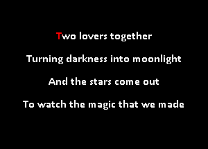 Two lovers together
Turning darkness into moonlight
And the stars come out

To watch the magic that we made