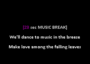 l23 sec MUSIC BREAKI

We'll dance to music in the breeze

Make love among the falling leaves