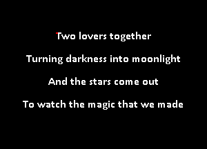 Two lovers together
Turning darkness into moonlight
And the stars come out

To watch the magic that we made