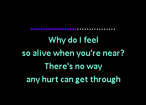 Why do I feel
so alive when you're near?
There's no way

any hurt can get through