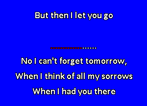 But then I let you go

No I can't forget tomorrow,

When I think of all my sorrows

When I had you there