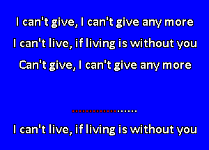 I can't give, I can't give any more
I can't live, if living is without you

Can't give, I can't give any more

I can't live, if living is without you