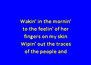 Wakin' in the mornin'
to the feelin' of her

fingers on my skin
Wipin' out the traces
of the people and