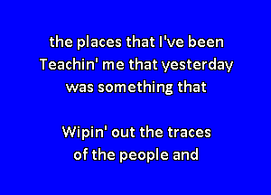 the places that I've been
Teachin' me that yesterday
was something that

Wipin' out the traces
of the people and