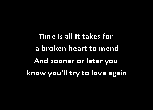 Time is all it takes for
a broken heart to mend

And sooner or later you

know you'll try to love again