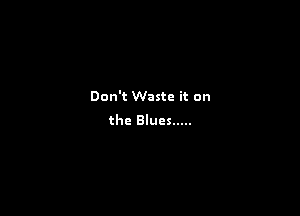 Don't Waste it on

the Blues .....