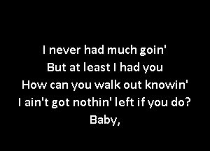 I never had much goin'
But at least I had you

How can you walk out knowin'
I ain't got nothin' left ifyou do?
Baby,