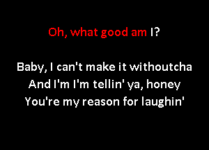 Oh, what good am I?

Baby, I can't make it withoutcha

And I'm I'm tellin' ya, honey
You're my reason for laughin'