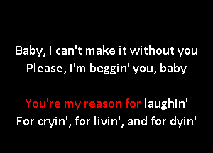 Baby, I can't make it without you
Please, I'm beggin' you, baby

You're my reason for laughin'
For cryin', for livin', and for dyin'