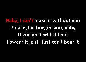 Baby, I can't make it without you
Please, I'm beggin' you, baby

lfyou go itwill kill me
I swear it, girl I just can't bear it