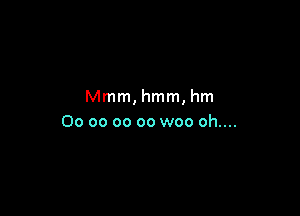 Mmm, hmm, hm

00 oo oo oo woo oh....