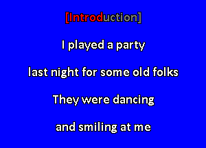 I played a party

last night for some old folks

They were dancing

and smiling at me