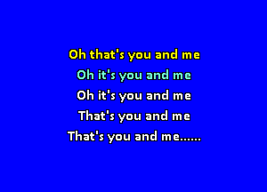 Oh that's you and me
Oh it's you and me
Oh it's you and me

That's you and me

That's you and me ......