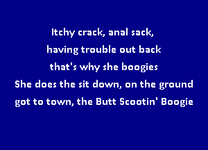 Itchy crack, anal sack,
having trouble out back
that's why she boogies
She does the sit down, on the ground

got to town, the Butt Scootin' Boogie