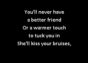You'll never have
a better friend
Or a warmer touch
to tuck you in

She'll kiss your bruises,