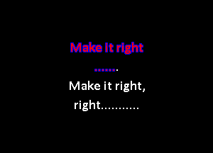 Make it right,
right ...........