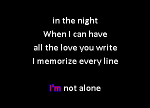 in the night
When I can have

all the love you write

I memorize every line

I'm not alone