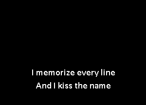 I memorize every line

And I kiss the name