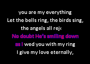 you are my everything
Let the bells ring, the birds sing,
2rd

Nodwbtl-b's smiling down
as l wed you with my ring

I give my love eternally,