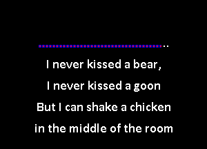 I never kissed a bear,

I never kissed a goon

But I can shake a chicken

in the middle of the room I