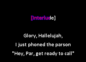llnbcwiudel

Glory, Hallelujah,
I just phoned the person

Hey, Par, get ready to call