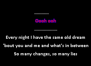 Every night I have the same old dream
'bout you and me and what's in between

50 many changes, so many lies