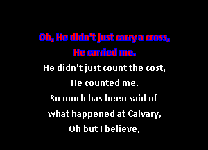 Oilbdlb'ttrtmrvnm
lbcnt-dca.
He didn'tjust count the cost,

He counted me.
So much has been said of

what happened at Calvary,
0h butl believe,