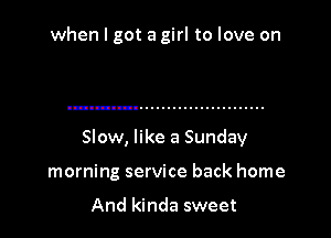 when I got a girl to love on

Slow, like a Sunday

morning service back home

And kinda sweet
