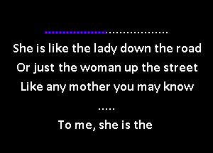 She is like the lady down the road
Or just the woman up the street

Like any mother you may know

To me, she is the