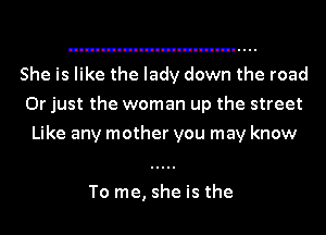 She is like the lady down the road
Or just the woman up the street
Like any mother you may know

To me, she is the