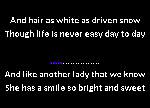 And hair as white as driven snow
Though life is never easy day to day

And like another lady that we know
She has a smile so bright and sweet